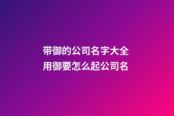 带御的公司名字大全 用御要怎么起公司名-第1张-公司起名-玄机派